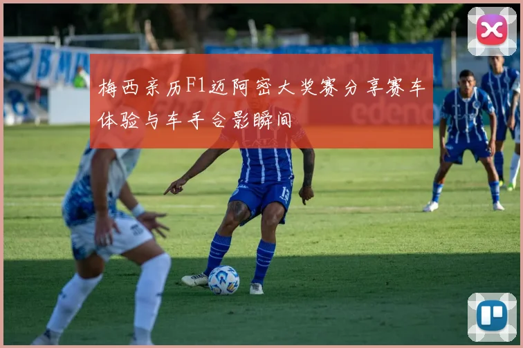 梅西亲历F1迈阿密大奖赛分享赛车体验与车手合影瞬间