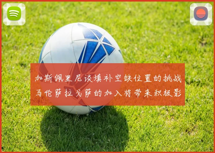 加斯佩里尼谈填补空缺位置的挑战马伦萨拉戈萨的加入将带来积极影响