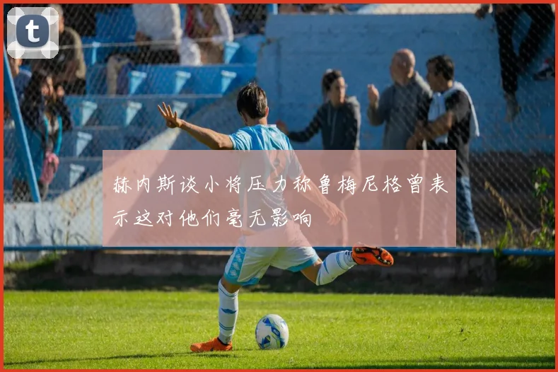 赫内斯谈小将压力称鲁梅尼格曾表示这对他们毫无影响