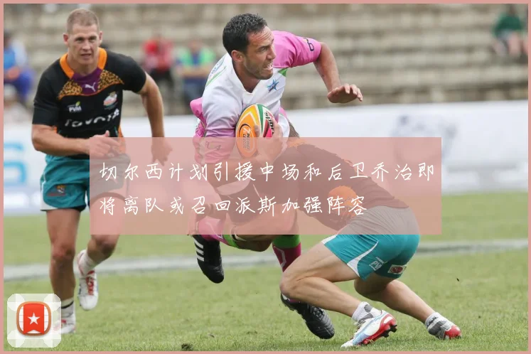 切尔西计划引援中场和后卫乔治即将离队或召回派斯加强阵容