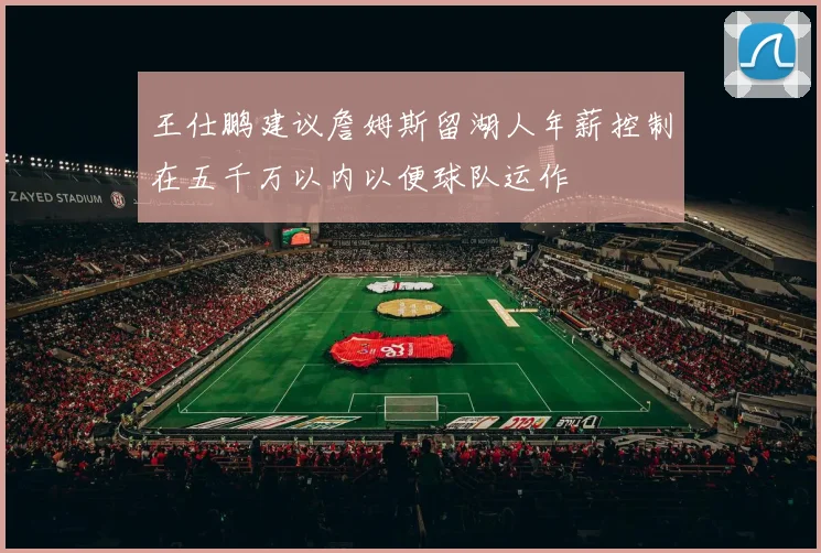 王仕鹏建议詹姆斯留湖人年薪控制在五千万以内以便球队运作