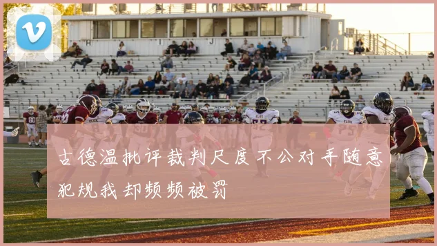 古德温批评裁判尺度不公对手随意犯规我却频频被罚
