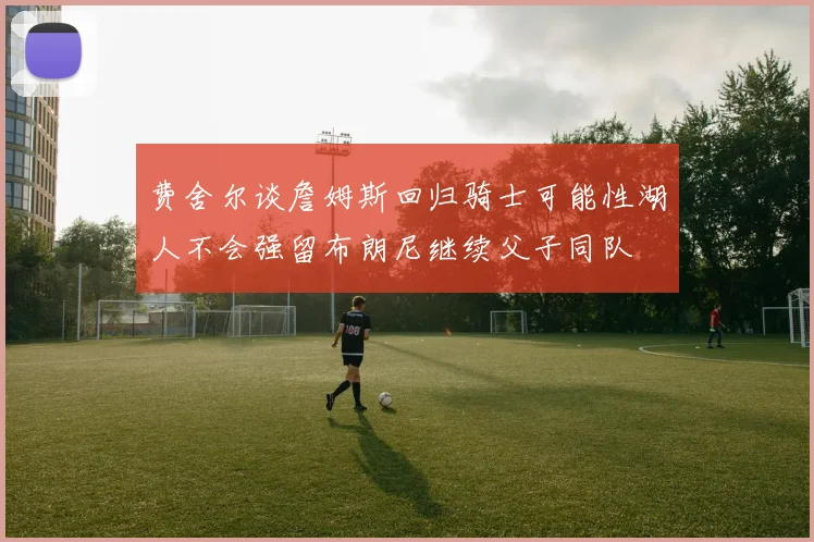 费舍尔谈詹姆斯回归骑士可能性湖人不会强留布朗尼继续父子同队
