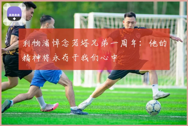 利物浦悼念若塔兄弟一周年：他的精神将永存于我们心中
