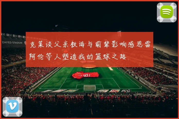 克莱谈父亲教诲与前辈影响感恩雷阿伦等人塑造我的篮球之路
