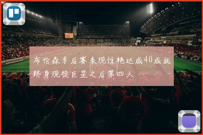 布伦森季后赛表现惊艳达成40成就跻身现役巨星之后第四人