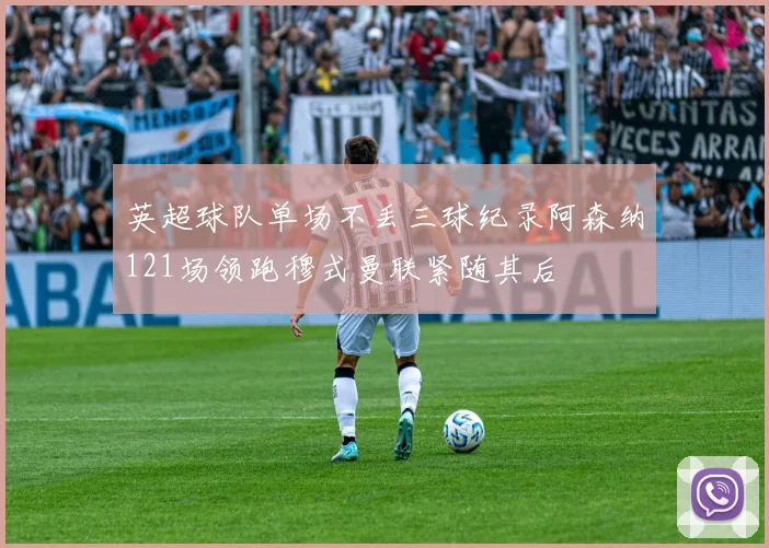 英超球队单场不丢三球纪录阿森纳121场领跑穆式曼联紧随其后