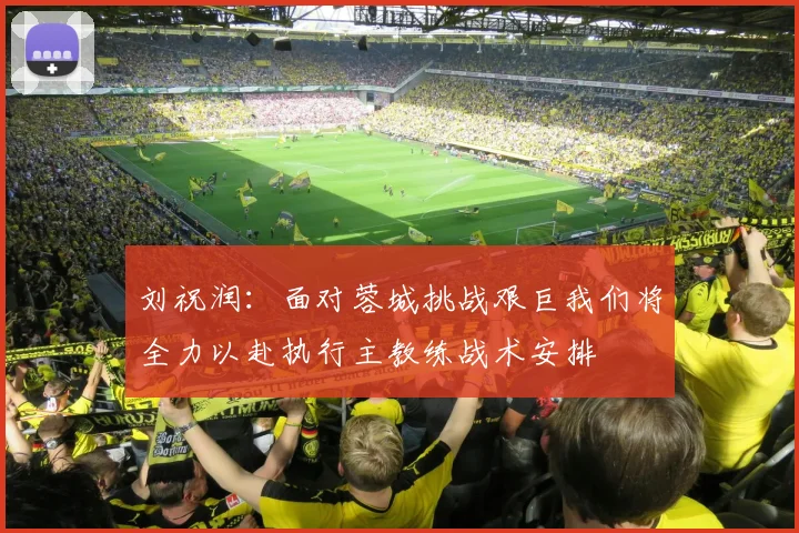刘祝润：面对蓉城挑战艰巨我们将全力以赴执行主教练战术安排