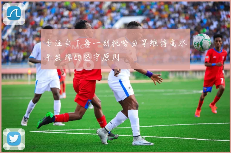 专注当下每一刻托哈分享维持高水平发挥的坚守原则