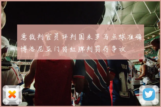 意裁判官员评判国米罗马点球准确博洛尼亚门将红牌判罚存争议