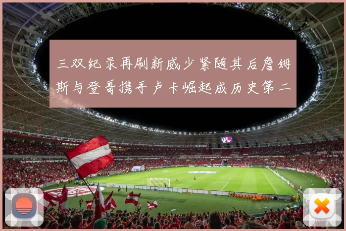 三双纪录再刷新威少紧随其后詹姆斯与登哥携手卢卡崛起成历史第二