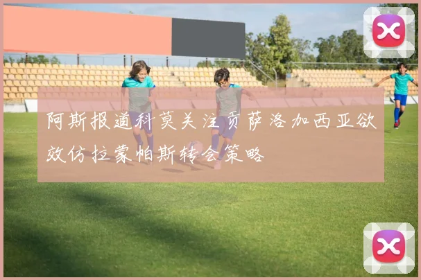 阿斯报道科莫关注贡萨洛加西亚欲效仿拉蒙帕斯转会策略