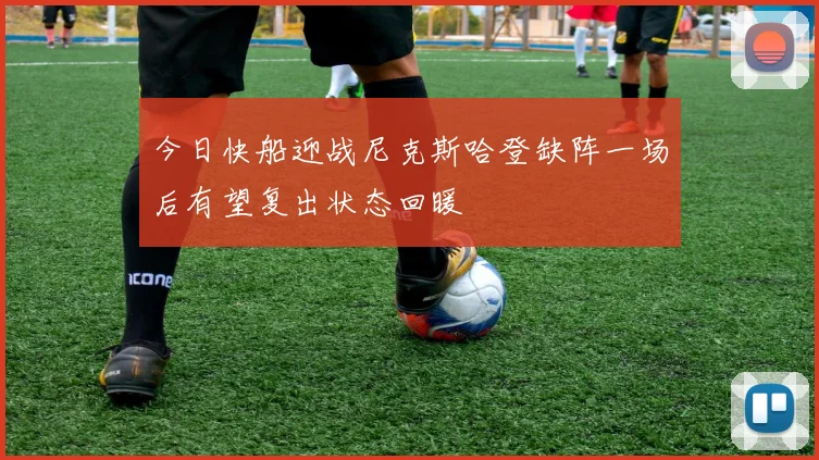 今日快船迎战尼克斯哈登缺阵一场后有望复出状态回暖