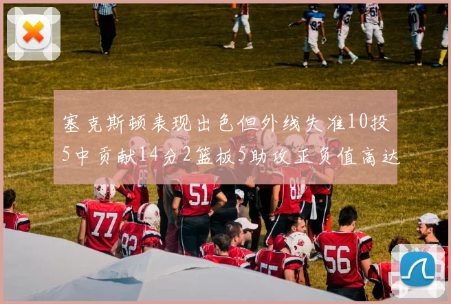 塞克斯顿表现出色但外线失准10投5中贡献14分2篮板5助攻正负值高达13