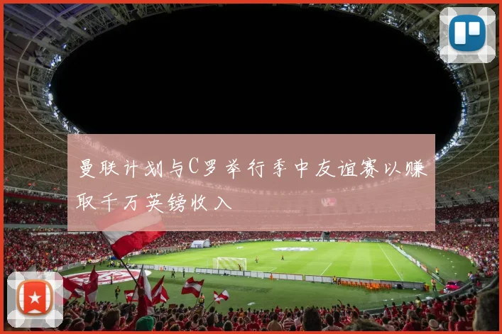 曼联计划与C罗举行季中友谊赛以赚取千万英镑收入