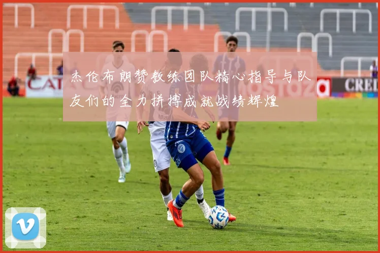 杰伦布朗赞教练团队精心指导与队友们的全力拼搏成就战绩辉煌