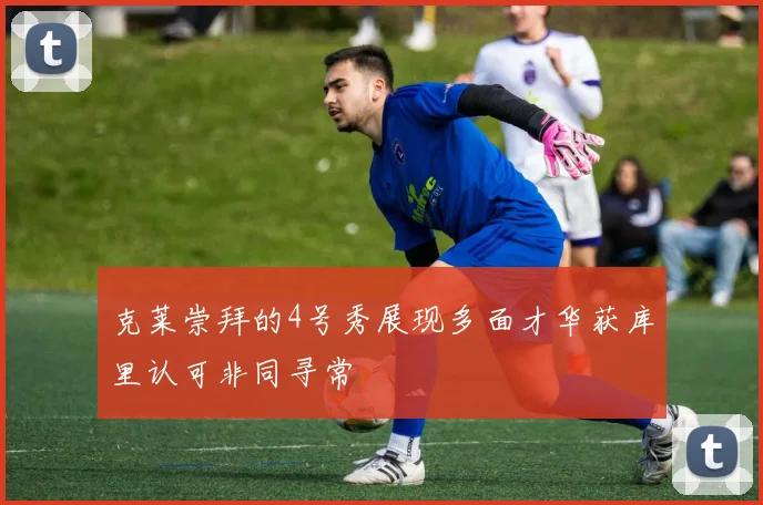克莱崇拜的4号秀展现多面才华获库里认可非同寻常