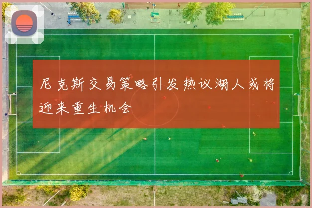 尼克斯交易策略引发热议湖人或将迎来重生机会