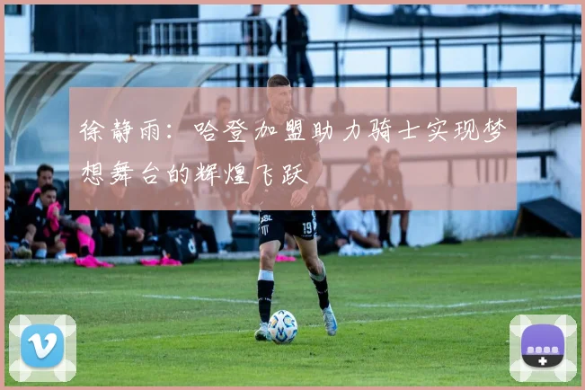 徐静雨：哈登加盟助力骑士实现梦想舞台的辉煌飞跃