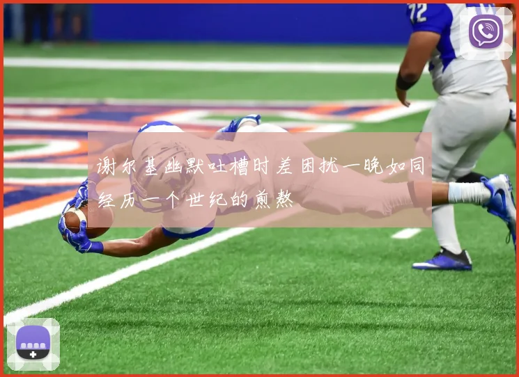 谢尔基幽默吐槽时差困扰一晚如同经历一个世纪的煎熬