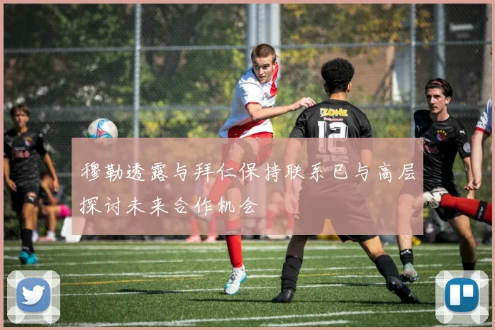 穆勒透露与拜仁保持联系已与高层探讨未来合作机会
