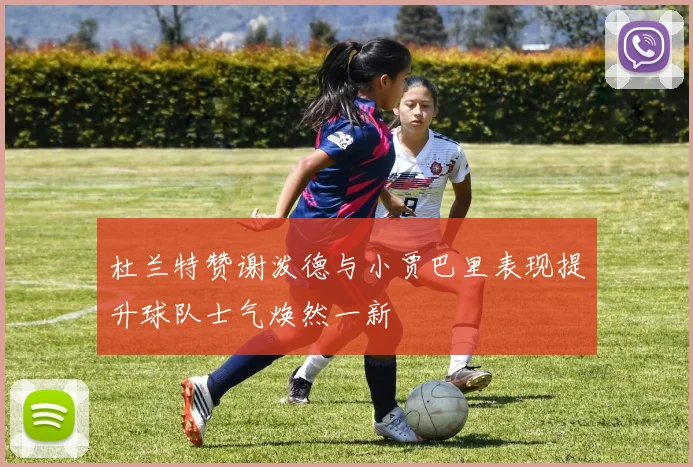 杜兰特赞谢泼德与小贾巴里表现提升球队士气焕然一新