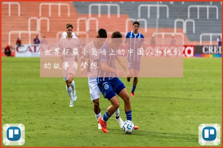 世界杯最小岛屿上的中国人和他们的故事与梦想