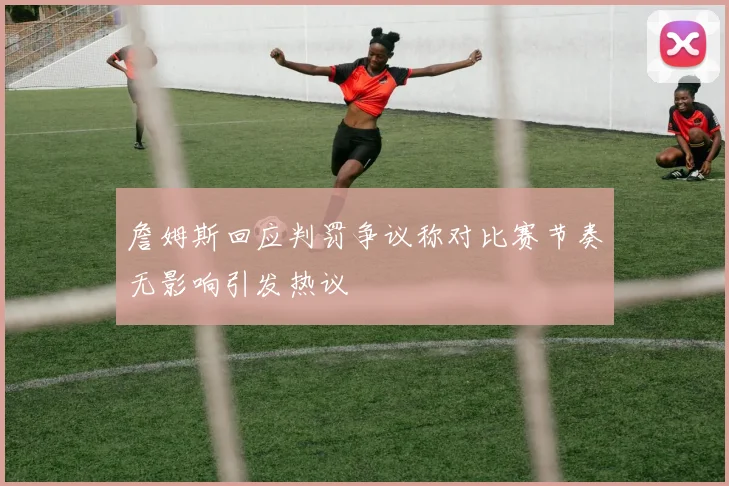 詹姆斯回应判罚争议称对比赛节奏无影响引发热议