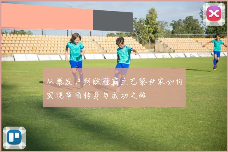 从暴发户到欧冠霸主巴黎世家如何实现华丽转身与成功之路