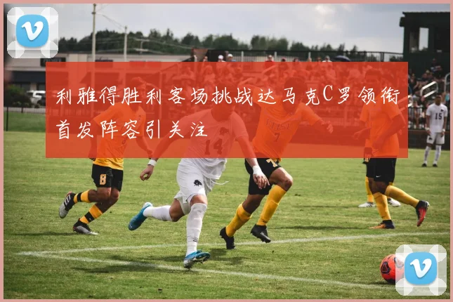 利雅得胜利客场挑战达马克C罗领衔首发阵容引关注