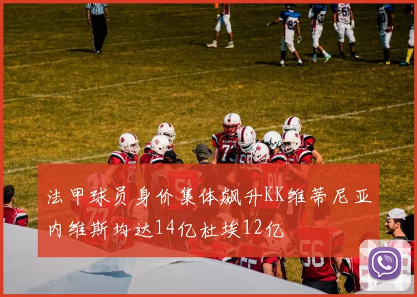 法甲球员身价集体飙升KK维蒂尼亚内维斯均达14亿杜埃12亿