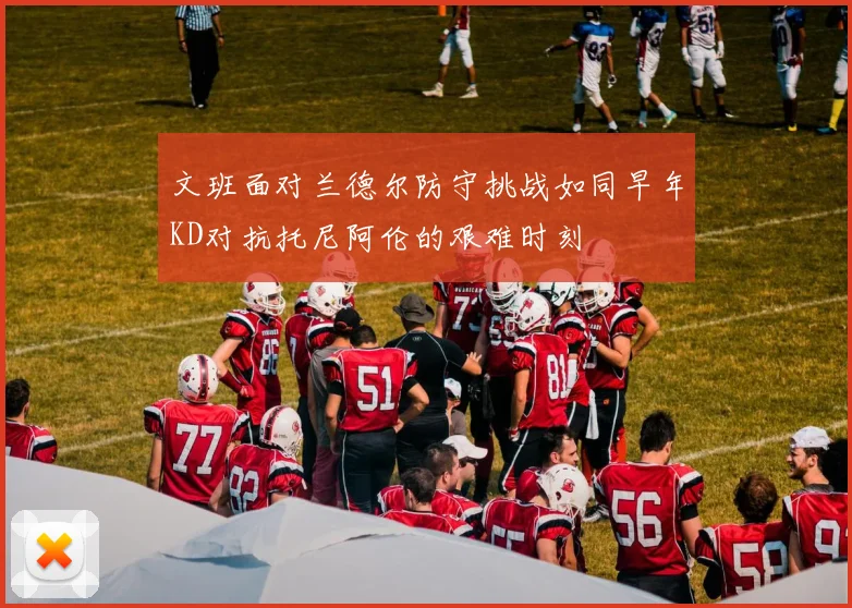 文班面对兰德尔防守挑战如同早年KD对抗托尼阿伦的艰难时刻