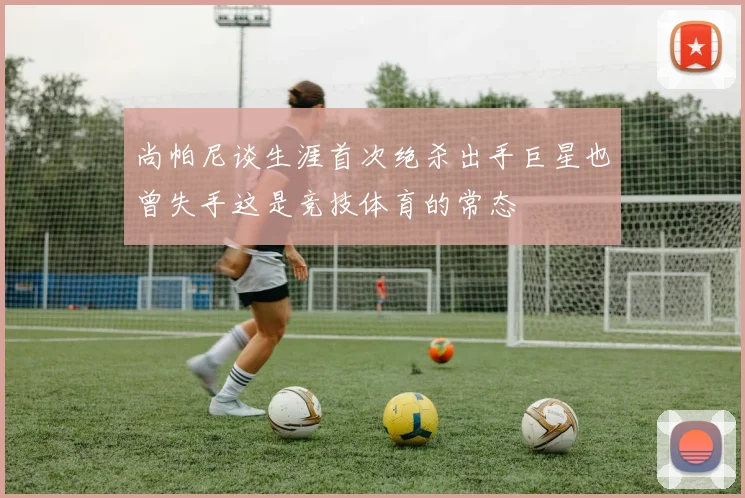 尚帕尼谈生涯首次绝杀出手巨星也曾失手这是竞技体育的常态