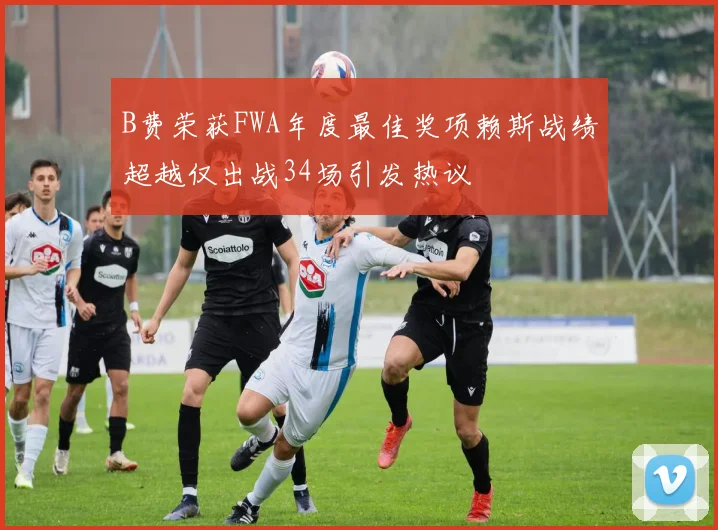 B费荣获FWA年度最佳奖项赖斯战绩超越仅出战34场引发热议