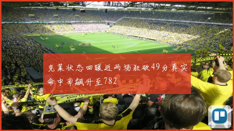 克莱状态回暖近两场狂砍49分真实命中率飙升至782