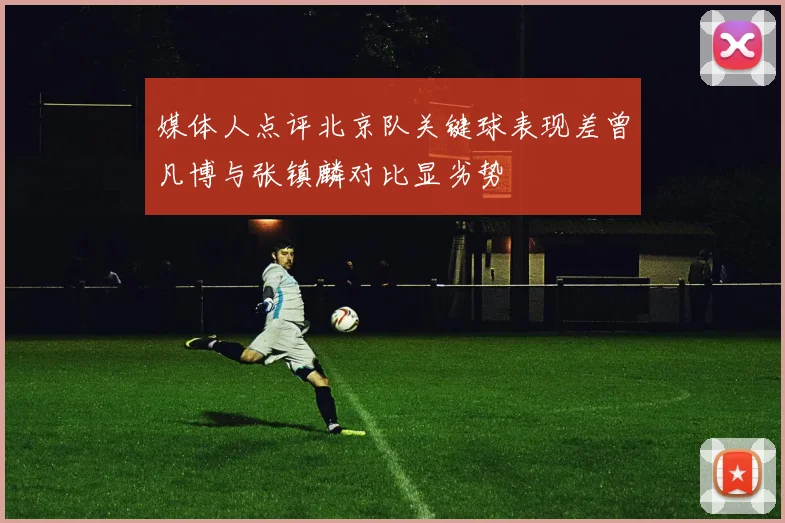 媒体人点评北京队关键球表现差曾凡博与张镇麟对比显劣势