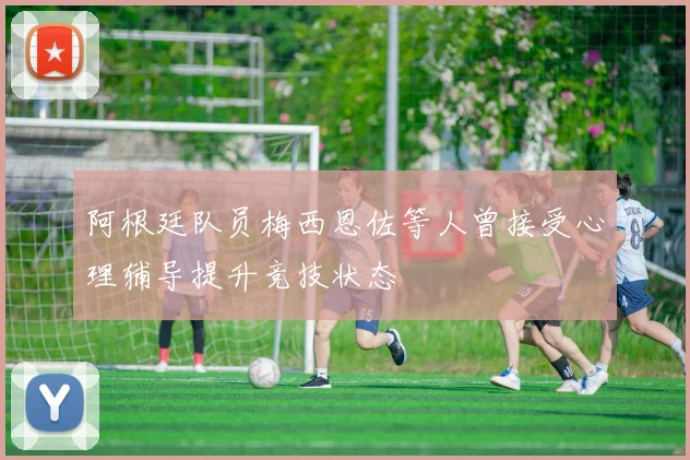 阿根廷队员梅西恩佐等人曾接受心理辅导提升竞技状态