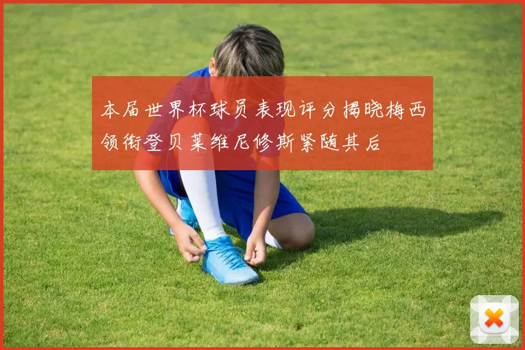 本届世界杯球员表现评分揭晓梅西领衔登贝莱维尼修斯紧随其后