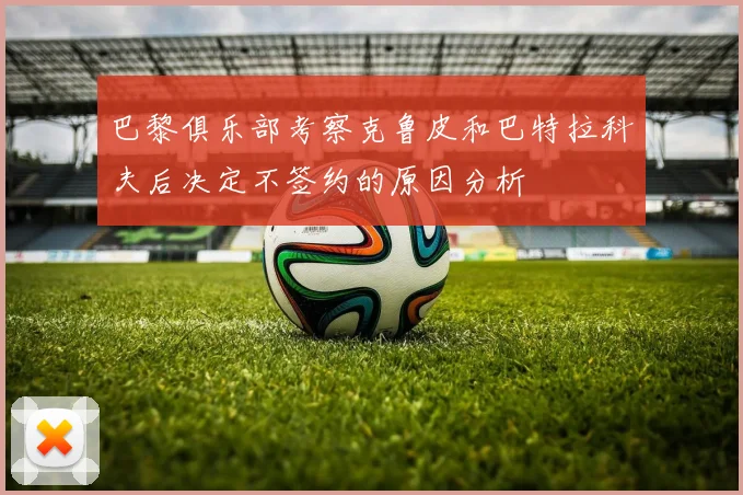 巴黎俱乐部考察克鲁皮和巴特拉科夫后决定不签约的原因分析