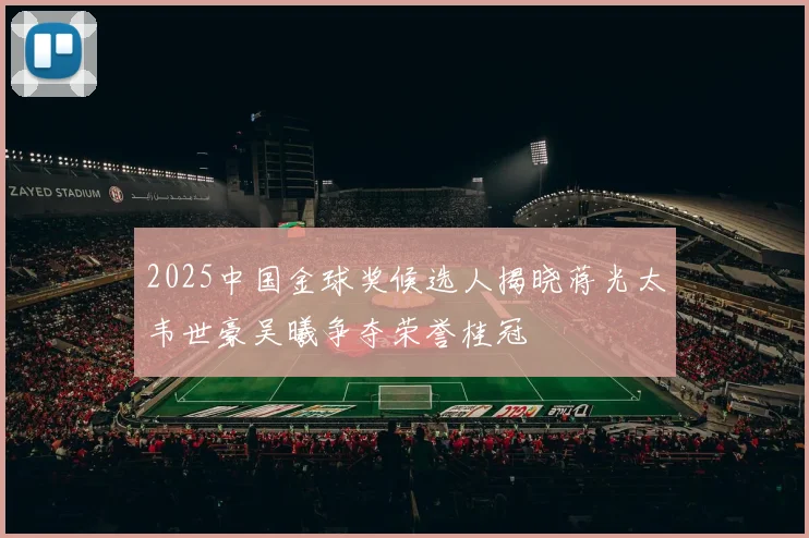 2025中国金球奖候选人揭晓蒋光太韦世豪吴曦争夺荣誉桂冠