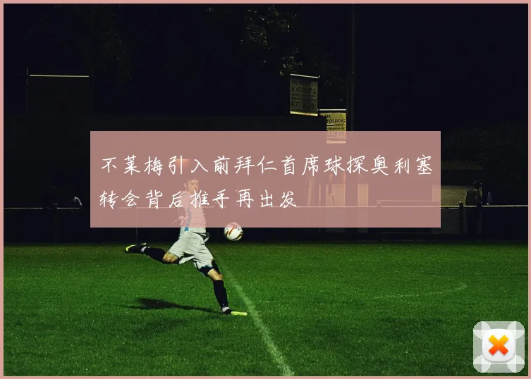 不莱梅引入前拜仁首席球探奥利塞转会背后推手再出发
