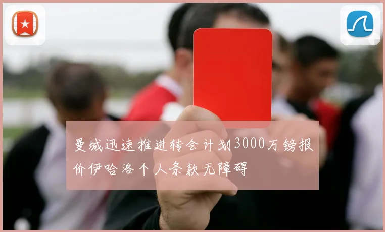 曼城迅速推进转会计划3000万镑报价伊哈洛个人条款无障碍