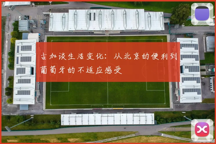古加谈生活变化：从北京的便利到葡萄牙的不适应感受