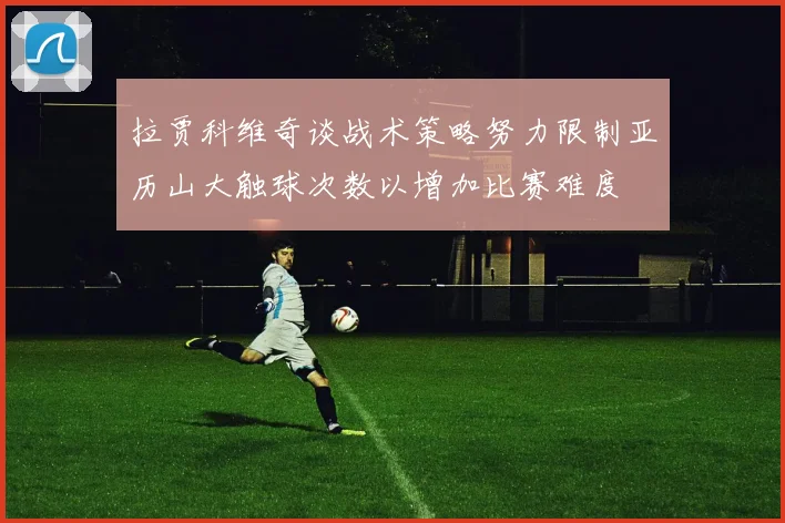 拉贾科维奇谈战术策略努力限制亚历山大触球次数以增加比赛难度
